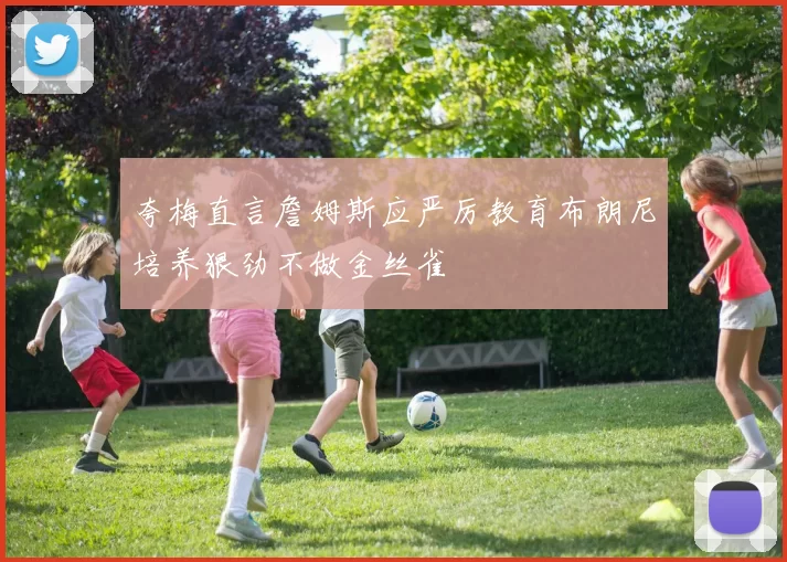 夸梅直言詹姆斯应严厉教育布朗尼培养狠劲不做金丝雀