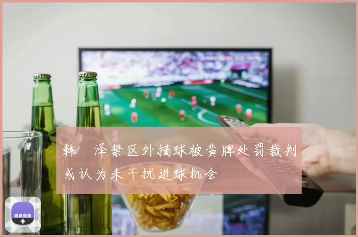 韩镕泽禁区外摘球被黄牌处罚裁判或认为未干扰进球机会