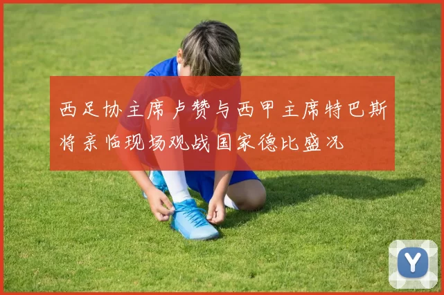 西足协主席卢赞与西甲主席特巴斯将亲临现场观战国家德比盛况