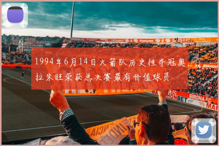1994年6月14日火箭队历史性夺冠奥拉朱旺荣获总决赛最有价值球员