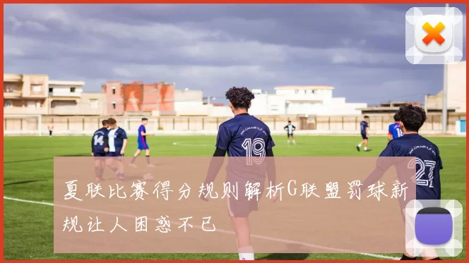 夏联比赛得分规则解析G联盟罚球新规让人困惑不已