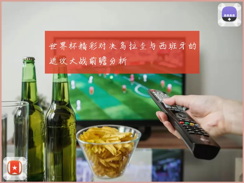 世界杯精彩对决乌拉圭与西班牙的进攻大战前瞻分析