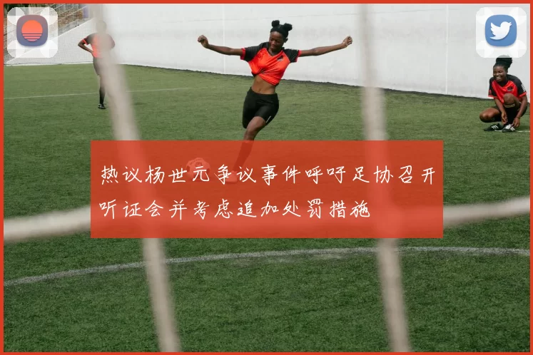 热议杨世元争议事件呼吁足协召开听证会并考虑追加处罚措施