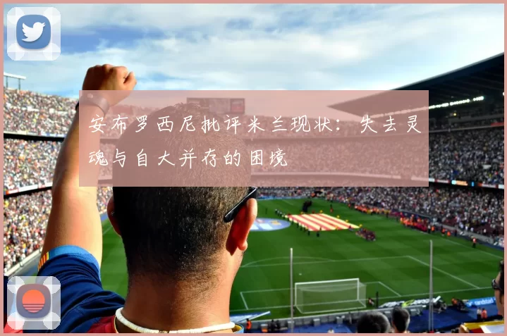安布罗西尼批评米兰现状：失去灵魂与自大并存的困境