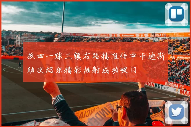 扳回一球三镇右路精准传中卡迪斯助攻绍尔精彩抽射成功破门