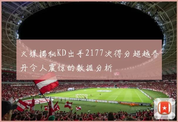 火媒揭秘KD出手2177次得分超越乔丹令人震惊的数据分析