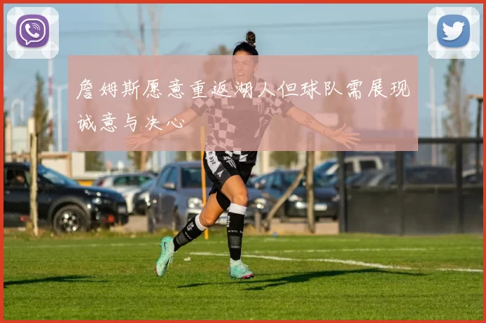 詹姆斯愿意重返湖人但球队需展现诚意与决心