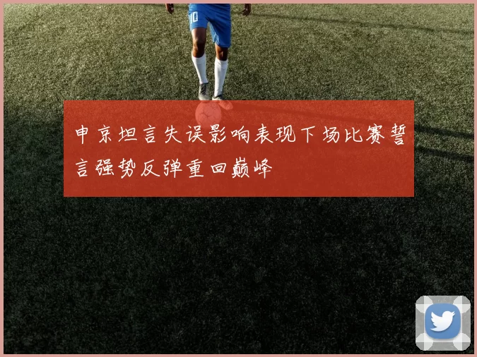 申京坦言失误影响表现下场比赛誓言强势反弹重回巅峰
