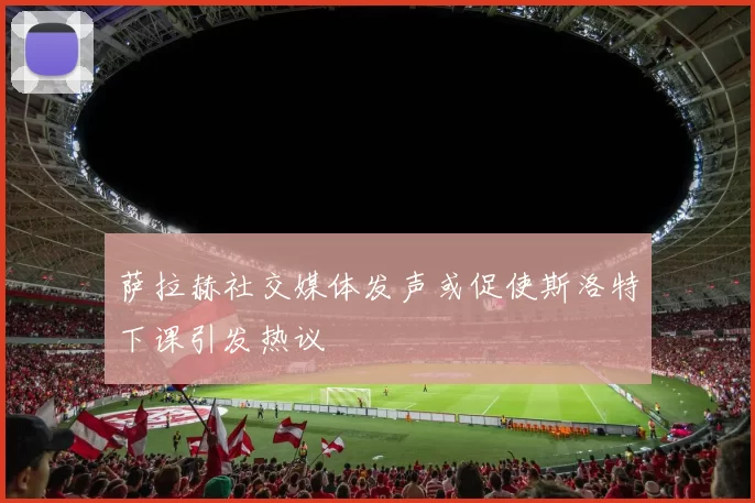 萨拉赫社交媒体发声或促使斯洛特下课引发热议