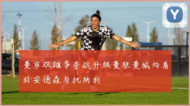 曼市双雄争夺战升级曼联曼城均看好安德森与托纳利