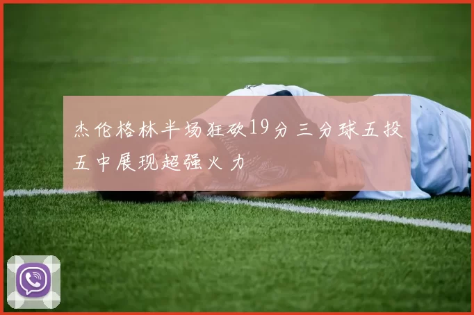 杰伦格林半场狂砍19分三分球五投五中展现超强火力