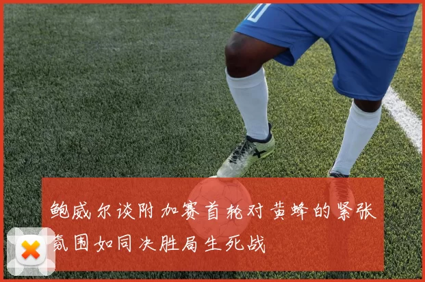 鲍威尔谈附加赛首轮对黄蜂的紧张氛围如同决胜局生死战