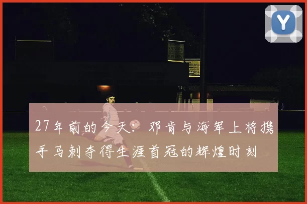 27年前的今天：邓肯与海军上将携手马刺夺得生涯首冠的辉煌时刻