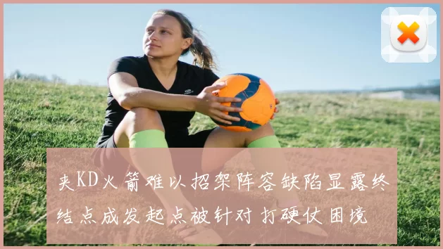 夹KD火箭难以招架阵容缺陷显露终结点成发起点被针对打硬仗困境