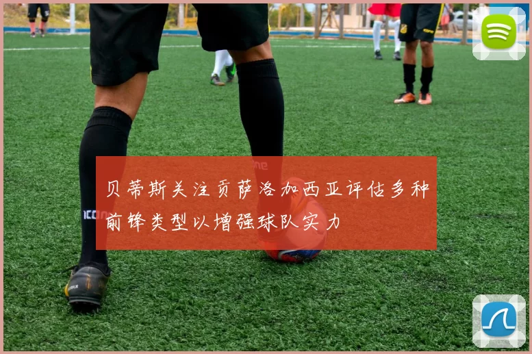 贝蒂斯关注贡萨洛加西亚评估多种前锋类型以增强球队实力