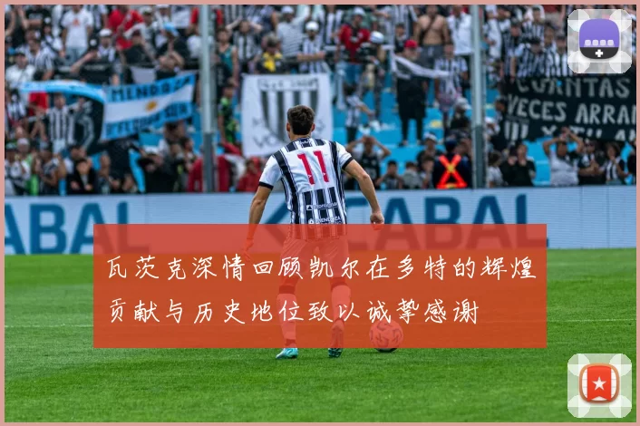 瓦茨克深情回顾凯尔在多特的辉煌贡献与历史地位致以诚挚感谢