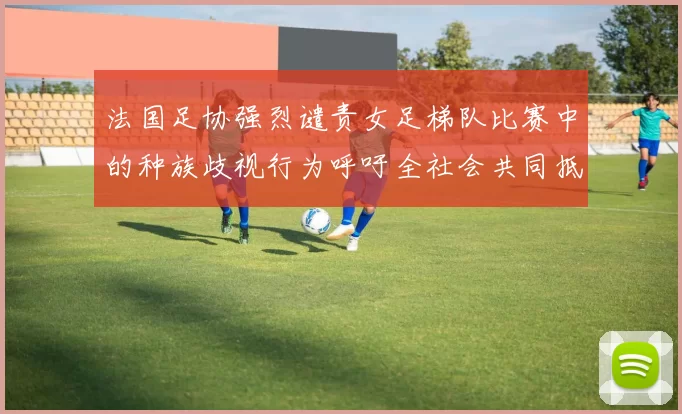 法国足协强烈谴责女足梯队比赛中的种族歧视行为呼吁全社会共同抵制