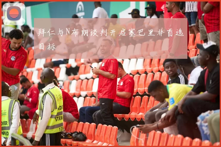 拜仁与N布朗谈判开启塞巴里非首选目标