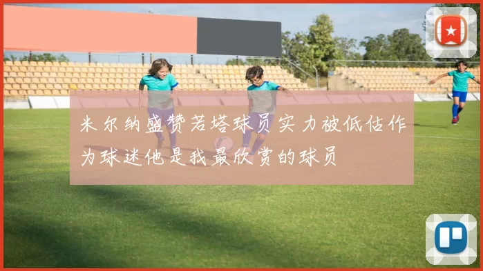 米尔纳盛赞若塔球员实力被低估作为球迷他是我最欣赏的球员
